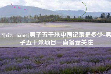 衡水男子五千米中国记录是多少-男子五千米项目一直备受关注