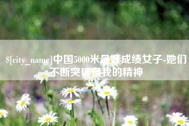 衡水中国5000米最好成绩女子-她们不断突破自我的精神