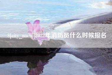 衡水2022年消防员什么时候报名
