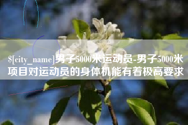 衡水男子5000米运动员-男子5000米项目对运动员的身体机能有着极高要求