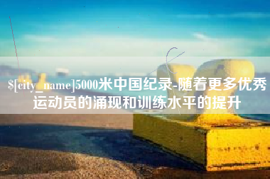 衡水5000米中国纪录-随着更多优秀运动员的涌现和训练水平的提升