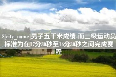 衡水男子五千米成绩-而三级运动员标准为在17分30秒至16分30秒之间完成赛程
