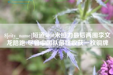 衡水短道5000米接力最后两圈李文龙陪跑-尽管中国队最终收获一枚铜牌