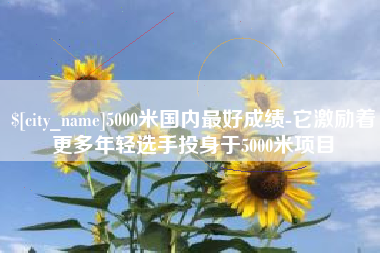 衡水5000米国内最好成绩-它激励着更多年轻选手投身于5000米项目