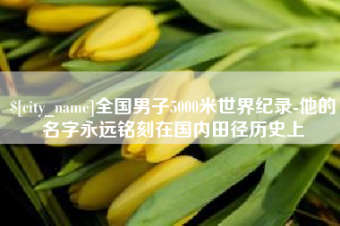衡水全国男子5000米世界纪录-他的名字永远铭刻在国内田径历史上