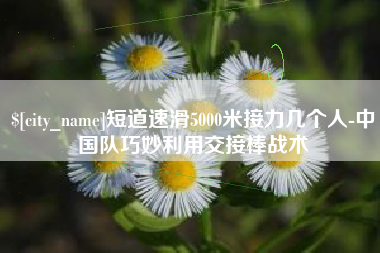 衡水短道速滑5000米接力几个人-中国队巧妙利用交接棒战术