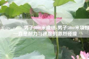 衡水男子5000米成绩-男子5000米项目一直是耐力与速度的激烈碰撞