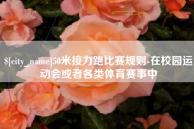 衡水50米接力跑比赛规则-在校园运动会或者各类体育赛事中