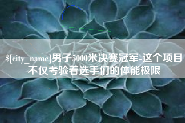 衡水男子5000米决赛冠军-这个项目不仅考验着选手们的体能极限