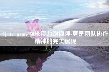 衡水50米接力跑视频-更是团队协作精神的完美展现