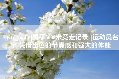 衡水男子5000米竞走记录-[运动员名字]凭借出色的节奏感和强大的体能