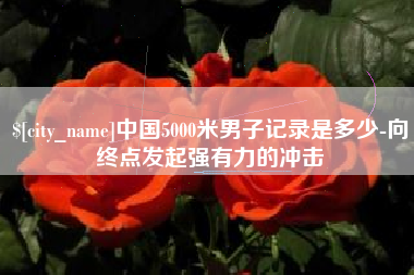 衡水中国5000米男子记录是多少-向终点发起强有力的冲击