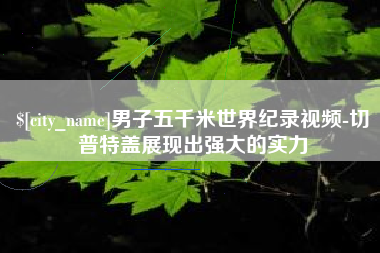 衡水男子五千米世界纪录视频-切普特盖展现出强大的实力