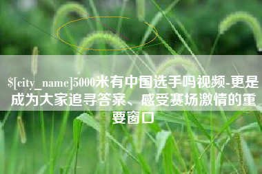 衡水5000米有中国选手吗视频-更是成为大家追寻答案、感受赛场激情的重要窗口