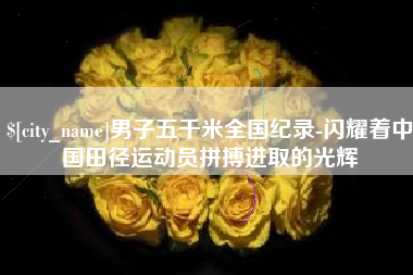 衡水男子五千米全国纪录-闪耀着中国田径运动员拼搏进取的光辉