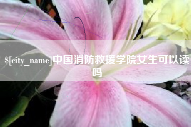 衡水中国消防救援学院女生可以读吗
