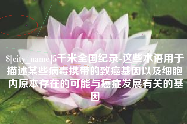 衡水5千米全国纪录-这些术语用于描述某些病毒携带的致癌基因以及细胞内原本存在的可能与癌症发展有关的基因