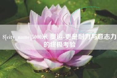 衡水5000米 奥运-更是耐力与意志力的终极考验
