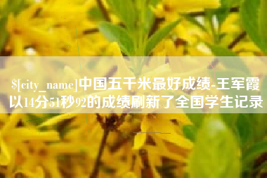 衡水中国五千米最好成绩-王军霞以14分51秒92的成绩刷新了全国学生记录