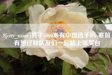 衡水男子5000米有中国选手吗-赛前有想过和队友们一起站上领奖台
