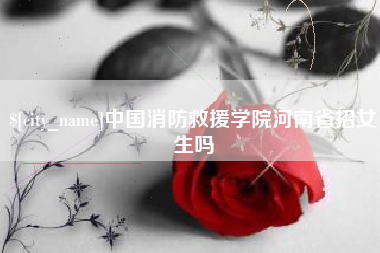 衡水中国消防救援学院河南省招女生吗