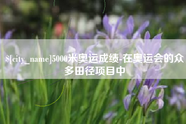 衡水5000米奥运成绩-在奥运会的众多田径项目中