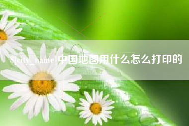 衡水中国地图用什么怎么打印的
