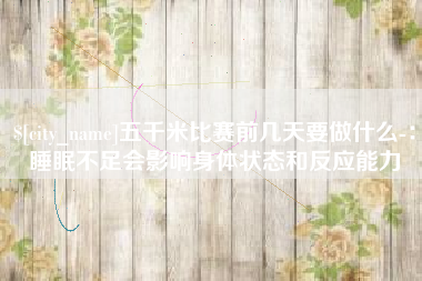 衡水五千米比赛前几天要做什么-：睡眠不足会影响身体状态和反应能力