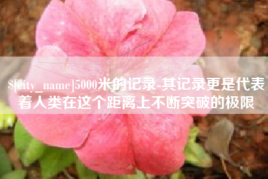 衡水5000米的记录-其记录更是代表着人类在这个距离上不断突破的极限