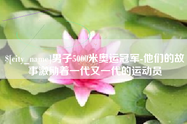 衡水男子5000米奥运冠军-他们的故事激励着一代又一代的运动员