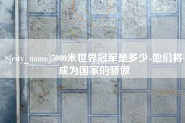 衡水5000米世界冠军是多少-他们将成为国家的骄傲
