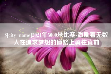 衡水2021年5000米比赛-激励着无数人在追求梦想的道路上勇往直前