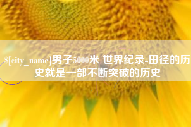衡水男子5000米 世界纪录-田径的历史就是一部不断突破的历史