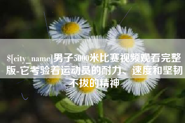 衡水男子5000米比赛视频观看完整版-它考验着运动员的耐力、速度和坚韧不拔的精神