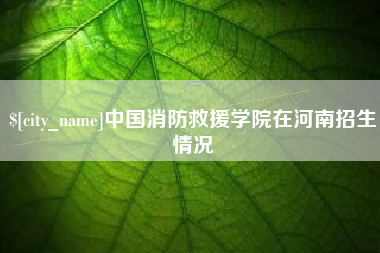 衡水中国消防救援学院在河南招生情况