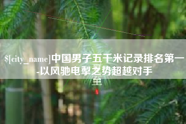 衡水中国男子五千米记录排名第一-以风驰电掣之势超越对手