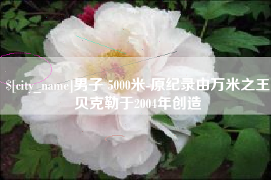 衡水男子 5000米-原纪录由万米之王贝克勒于2004年创造