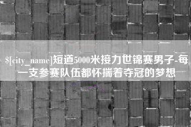 衡水短道5000米接力世锦赛男子-每一支参赛队伍都怀揣着夺冠的梦想
