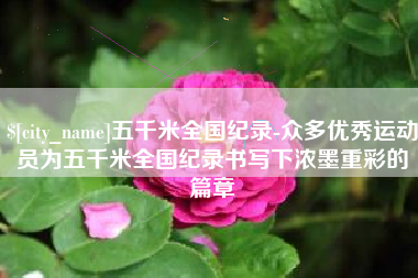 衡水五千米全国纪录-众多优秀运动员为五千米全国纪录书写下浓墨重彩的篇章
