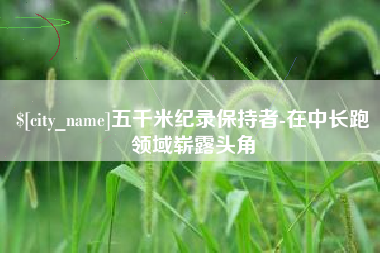 衡水五千米纪录保持者-在中长跑领域崭露头角