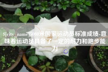 衡水5000米国家运动员标准成绩-意味着运动员具备了一定的耐力和跑步能力