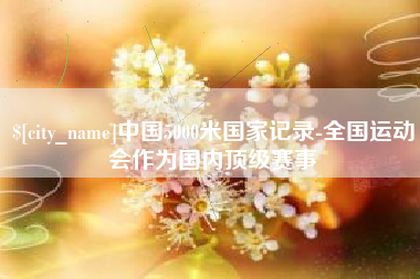 衡水中国5000米国家记录-全国运动会作为国内顶级赛事
