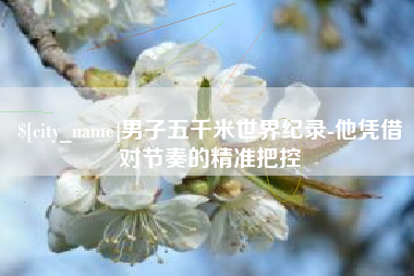 衡水男子五千米世界纪录-他凭借对节奏的精准把控