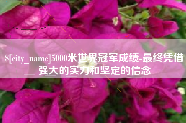 衡水5000米世界冠军成绩-最终凭借强大的实力和坚定的信念