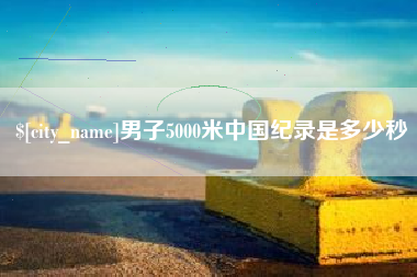 衡水男子5000米中国纪录是多少秒