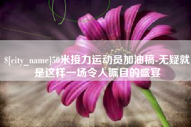 衡水50米接力运动员加油稿-无疑就是这样一场令人瞩目的盛宴