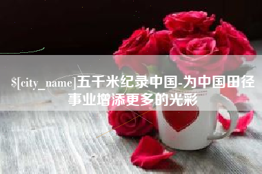 衡水五千米纪录中国-为中国田径事业增添更多的光彩
