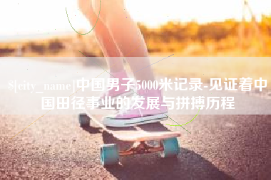 衡水中国男子5000米记录-见证着中国田径事业的发展与拼搏历程