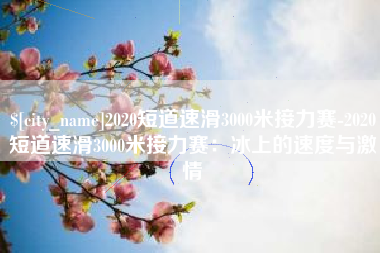 衡水2020短道速滑3000米接力赛-2020短道速滑3000米接力赛：冰上的速度与激情
