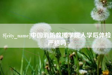 衡水中国消防救援学院入学后体检严格吗